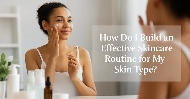 How to Build the Perfect Skincare Routine for Your Skin Type
